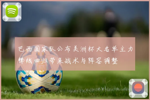 巴西国家队公布美洲杯大名单主力锋线回归带来战术与阵容调整