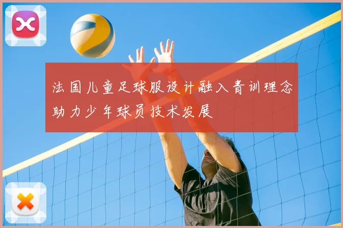 法国儿童足球服设计融入青训理念助力少年球员技术发展