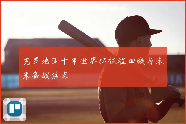 克罗地亚十年世界杯征程回顾与未来备战焦点