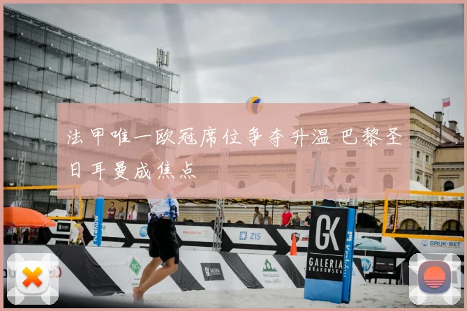 法甲唯一欧冠席位争夺升温 巴黎圣日耳曼成焦点