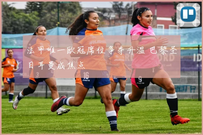 法甲唯一欧冠席位争夺升温 巴黎圣日耳曼成焦点