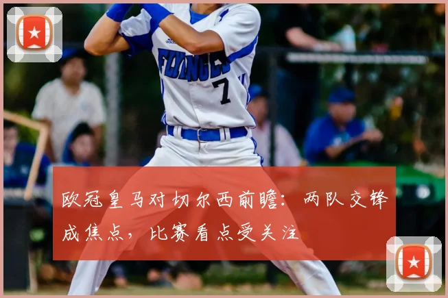 欧冠皇马对切尔西前瞻:两队交锋成焦点,比赛看点受关注