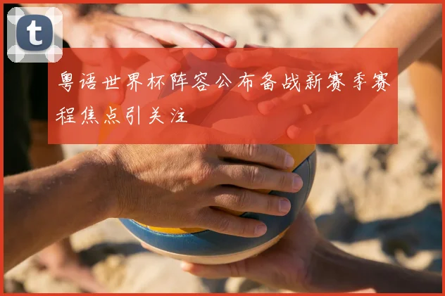 粤语世界杯阵容公布备战新赛季赛程焦点引关注