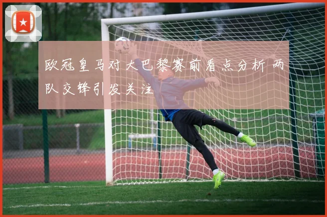 欧冠皇马对大巴黎赛前看点分析 两队交锋引发关注