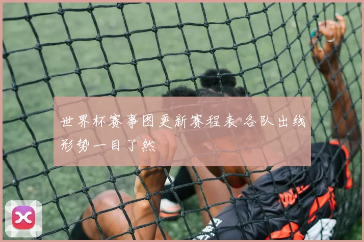 世界杯赛事图更新赛程表 各队出线形势一目了然