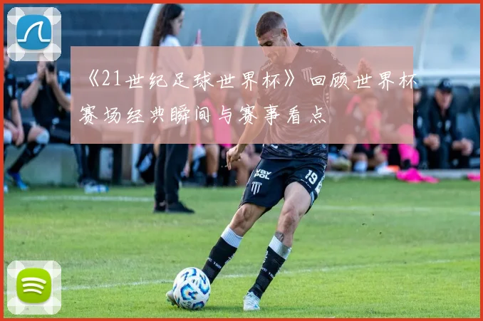 《21世纪足球世界杯》回顾世界杯赛场经典瞬间与赛事看点