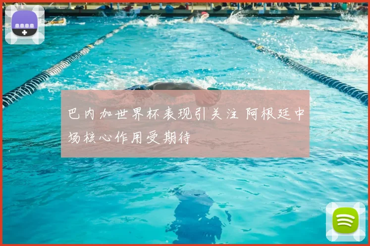 巴内加世界杯表现引关注 阿根廷中场核心作用受期待