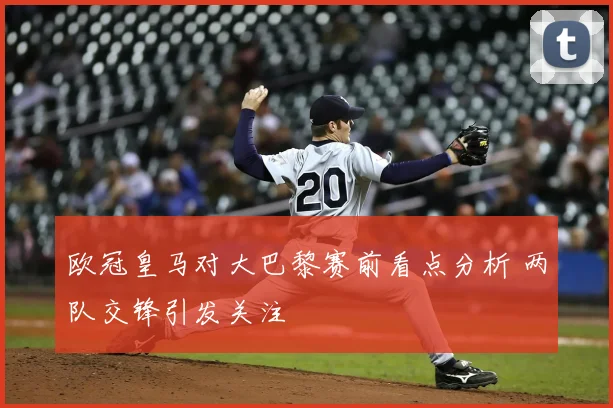 欧冠皇马对大巴黎赛前看点分析 两队交锋引发关注