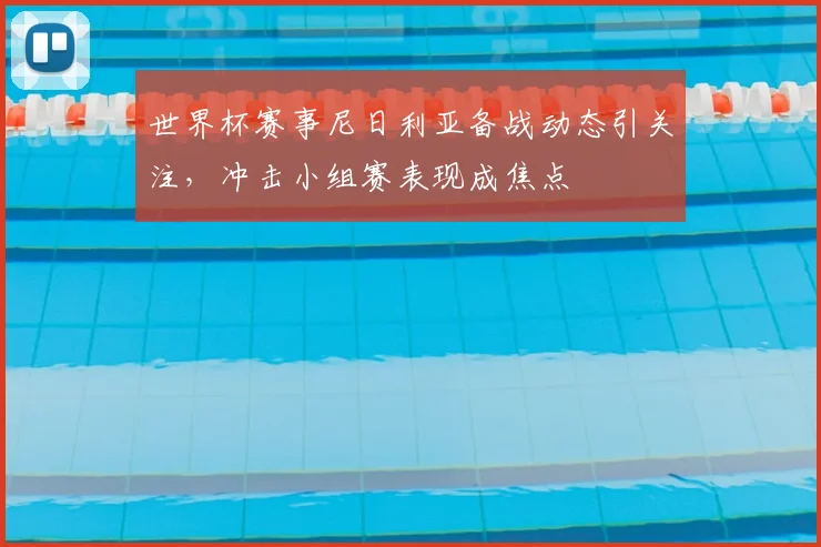 世界杯赛事尼日利亚备战动态引关注,冲击小组赛表现成焦点